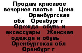 Продам красивое вечернее платье › Цена ­ 2 500 - Оренбургская обл., Оренбург г. Одежда, обувь и аксессуары » Женская одежда и обувь   . Оренбургская обл.,Оренбург г.